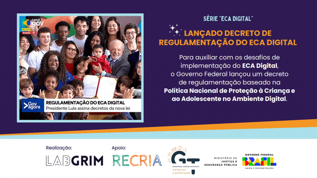 Banner horizontal com fundo roxo na parte superior e branco na inferior. À esquerda, uma fotografia mostra o Presidente Lula sorridente, rodeado por diversas crianças, adolescentes e adultos. Ele segura um bebê no colo e, à frente deles, está o documento do decreto assinado. No canto superior da foto, o logo "Canal Gov" e, abaixo, uma tarja branca com o texto "Regulamentação do ECA Digital - Presidente Lula assina decretos da nova lei". À direita da foto, o texto em destaque diz: "Série 'ECA Digital' - Lançado Decreto de Regulamentação do ECA Digital". Abaixo, um parágrafo explica que o decreto auxilia nos desafios de implementação e se baseia na Política Nacional de Proteção à Criança e ao Adolescente no Ambiente Digital. Na base branca do banner, estão os logotipos dos realizadores e apoiadores: LABGRIM, RECRIA, GT Processos Comunicacionais, Ministério da Justiça e Segurança Pública e o logo oficial do Governo Federal (Brasil - União e Reconstrução).